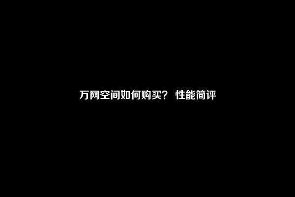 万网空间如何购买？ 性能简评