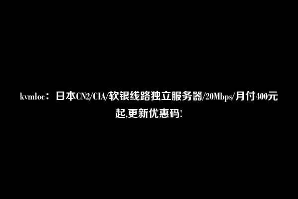 kvmloc：日本CN2/CIA/软银线路独立服务器/20Mbps/月付400元起,更新优惠码!