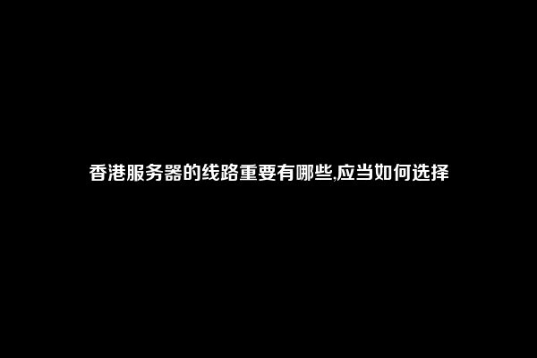 香港服务器的线路重要有哪些,应当如何选择