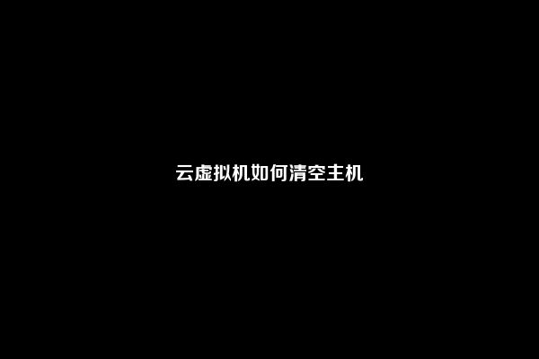 云虚拟机如何清空主机