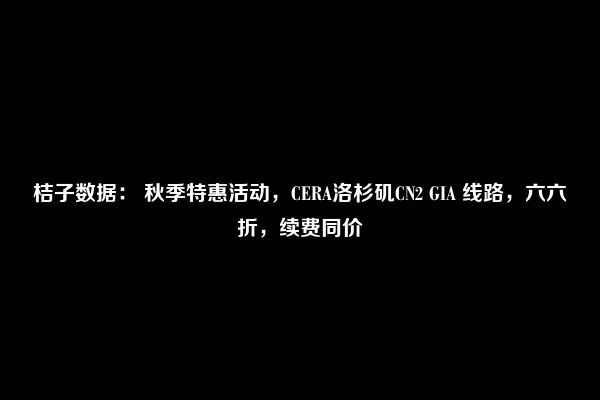 桔子数据： 秋季特惠活动，CERA洛杉矶CN2 GIA 线路，六六折，续费同价