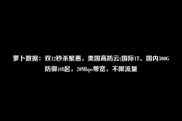 萝卜数据：双12秒杀聚惠，美国高防云(国际1T、国内300G防御)$8起，20Mbps带宽，不限流量