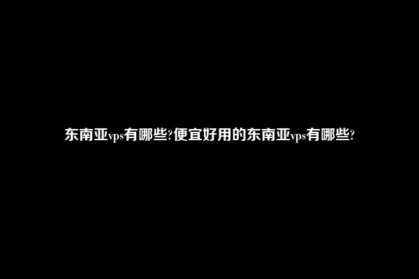 东南亚vps有哪些?便宜好用的东南亚vps有哪些?