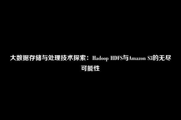 大数据存储与处理技术探索：Hadoop HDFS与Amazon S3的无尽可能性