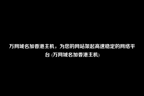 万网域名加香港主机，为您的网站架起高速稳定的网络平台 (万网域名加香港主机)