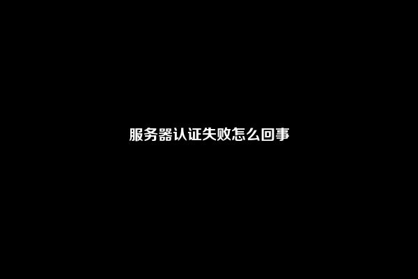 服务器认证失败怎么回事