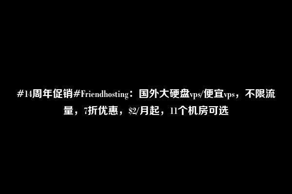 #14周年促销#Friendhosting：国外大硬盘vps/便宜vps，不限流量，7折优惠，$2/月起，11个机房可选