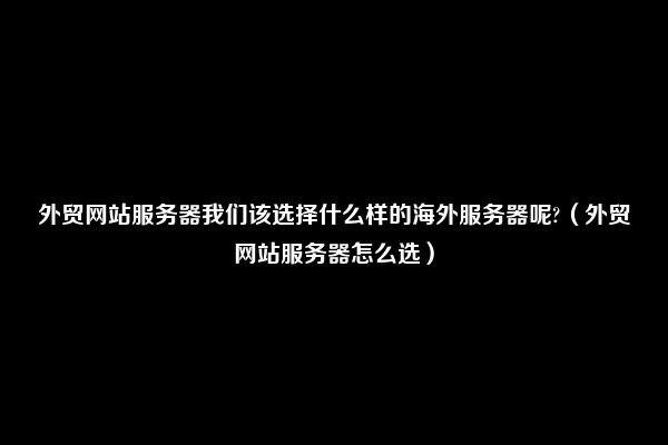 外贸网站服务器我们该选择什么样的海外服务器呢?（外贸网站服务器怎么选）