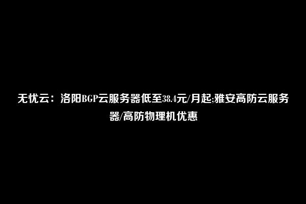 无忧云：洛阳BGP云服务器低至38.4元/月起;雅安高防云服务器/高防物理机优惠