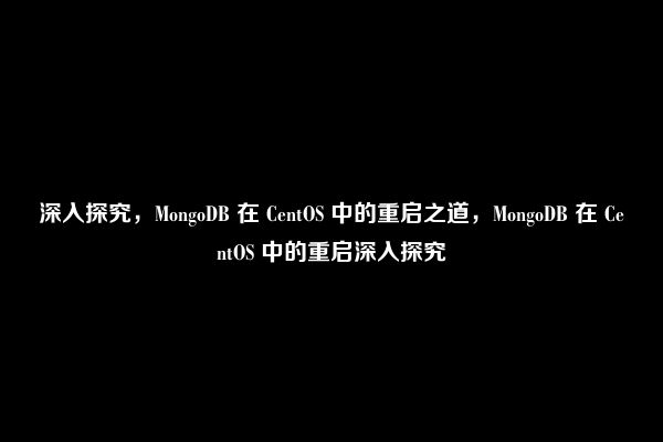 深入探究，MongoDB 在 CentOS 中的重启之道，MongoDB 在 CentOS 中的重启深入探究