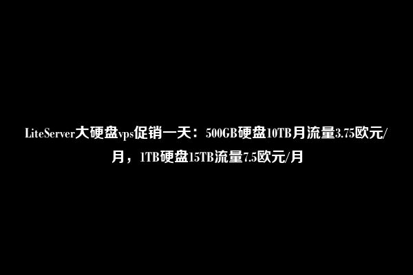 LiteServer大硬盘vps促销一天：500GB硬盘10TB月流量3.75欧元/月，1TB硬盘15TB流量7.5欧元/月