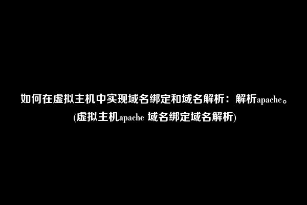 如何在虚拟主机中实现域名绑定和域名解析：解析apache。 (虚拟主机apache 域名绑定域名解析)