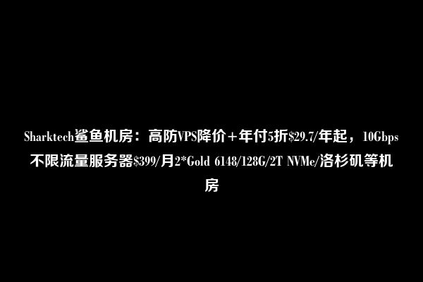 Sharktech鲨鱼机房：高防VPS降价+年付5折$29.7/年起，10Gbps不限流量服务器$399/月2*Gold 6148/128G/2T NVMe/洛杉矶等机房