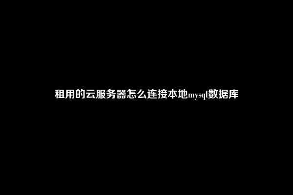 租用的云服务器怎么连接本地mysql数据库