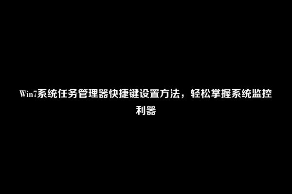 Win7系统任务管理器快捷键设置方法，轻松掌握系统监控利器