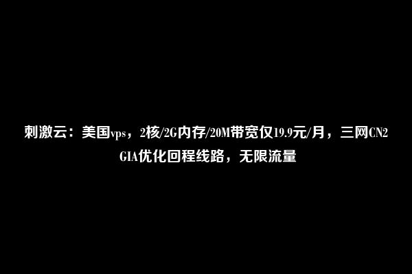 刺激云：美国vps，2核/2G内存/20M带宽仅19.9元/月，三网CN2 GIA优化回程线路，无限流量