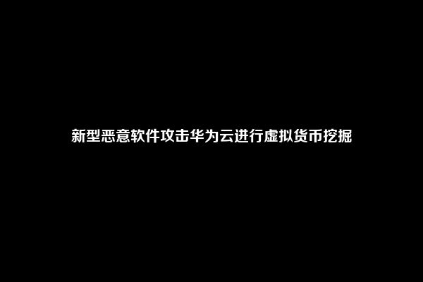 新型恶意软件攻击华为云进行虚拟货币挖掘