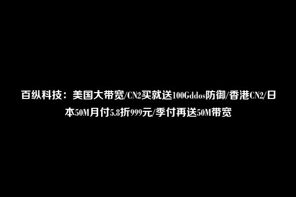 百纵科技：美国大带宽/CN2买就送100Gddos防御/香港CN2/日本50M月付5.8折999元/季付再送50M带宽