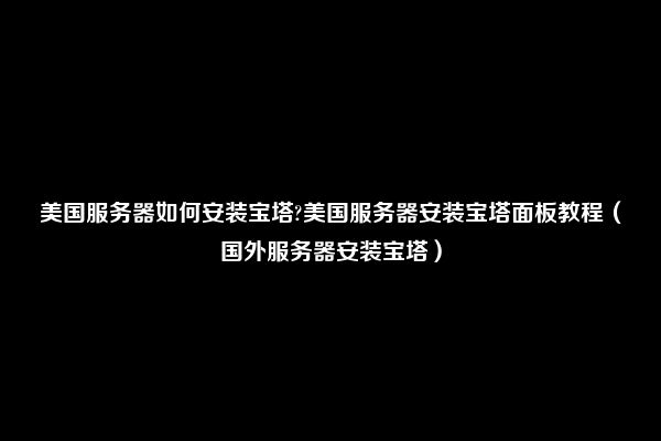 美国服务器如何安装宝塔?美国服务器安装宝塔面板教程（国外服务器安装宝塔）