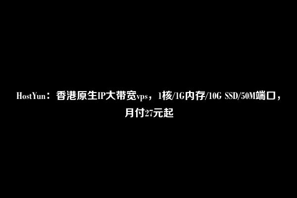 HostYun：香港原生IP大带宽vps，1核/1G内存/10G SSD/50M端口，月付27元起