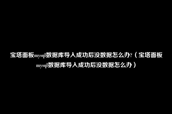 宝塔面板mysql数据库导入成功后没数据怎么办?（宝塔面板mysql数据库导入成功后没数据怎么办）