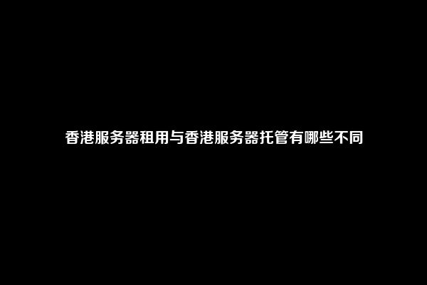 香港服务器租用与香港服务器托管有哪些不同