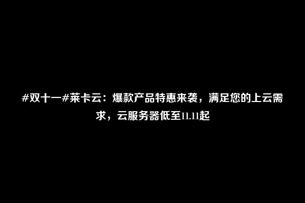 #双十一#莱卡云：爆款产品特惠来袭，满足您的上云需求，云服务器低至11.11起