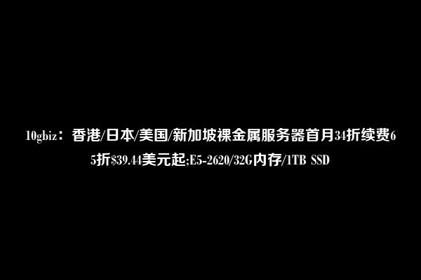 10gbiz：香港/日本/美国/新加坡裸金属服务器首月34折续费65折$39.44美元起;E5-2620/32G内存/1TB SSD