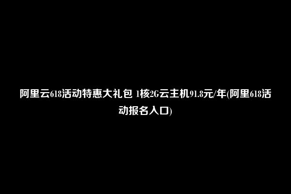 阿里云618活动特惠大礼包 1核2G云主机91.8元/年(阿里618活动报名入口)