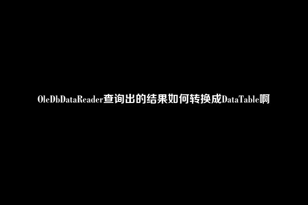 OleDbDataReader查询出的结果如何转换成DataTable啊