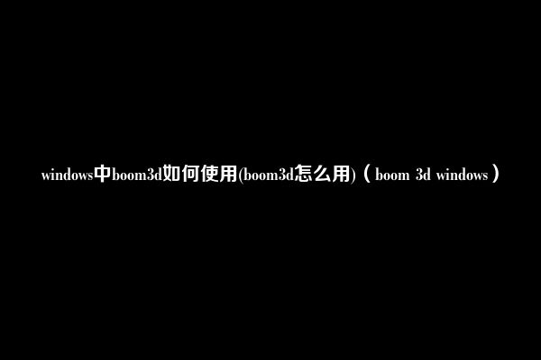 windows中boom3d如何使用(boom3d怎么用)（boom 3d windows）