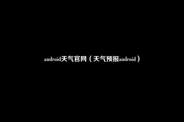 android天气官网（天气预报android）