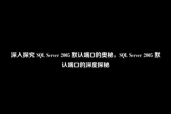 深入探究 SQL Server 2005 默认端口的奥秘，SQL Server 2005 默认端口的深度探秘