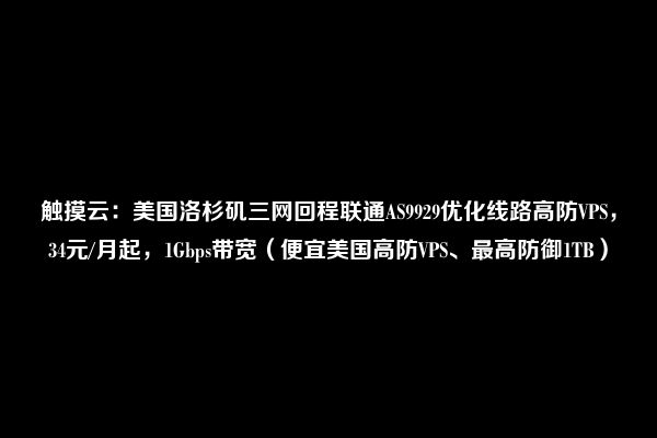 触摸云：美国洛杉矶三网回程联通AS9929优化线路高防VPS，34元/月起，1Gbps带宽（便宜美国高防VPS、最高防御1TB）