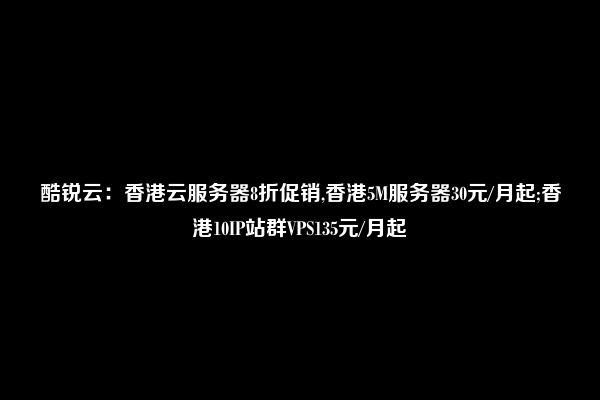 酷锐云：香港云服务器8折促销,香港5M服务器30元/月起;香港10IP站群VPS135元/月起