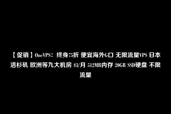 【促销】OneVPS：终身75折 便宜海外G口 无限流量VPS 日本 洛杉矶 欧洲等九大机房 $3/月 512MB内存 20GB SSD硬盘 不限流量