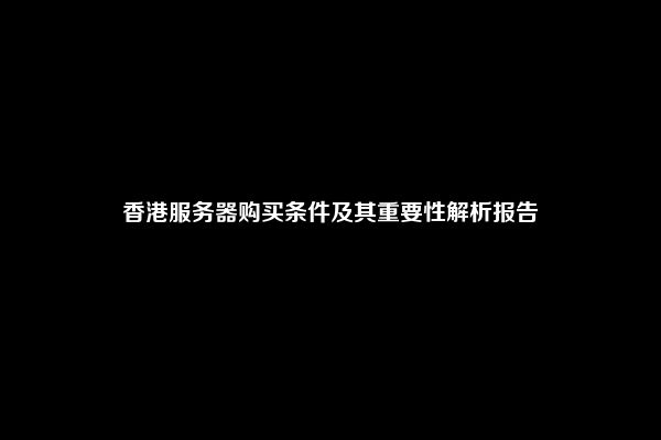 香港服务器购买条件及其重要性解析报告