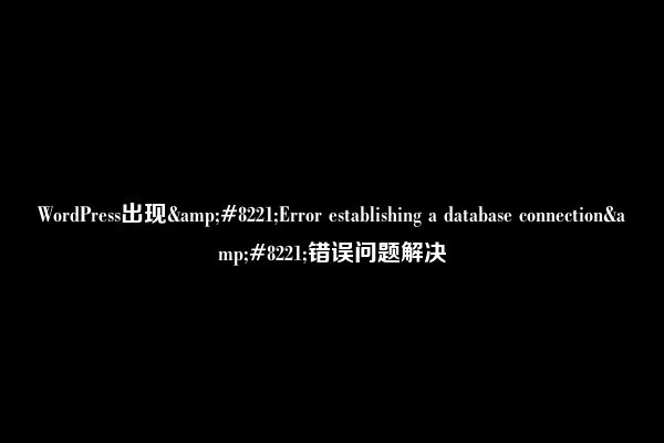 WordPress出现&#8221;Error establishing a database connection&#8221;错误问题解决