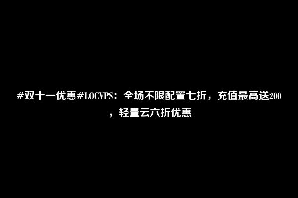 #双十一优惠#LOCVPS：全场不限配置七折，充值最高送200，轻量云六折优惠