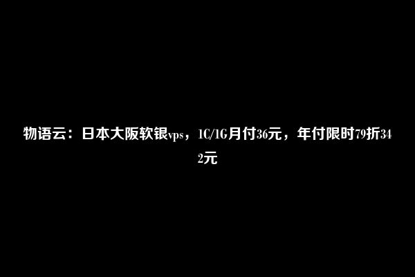 物语云：日本大阪软银vps，1C/1G月付36元，年付限时79折342元