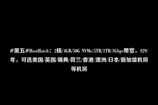 #黑五#HostHatch：2核/4GB/50G NVMe/5TB/1TB/1Gbps带宽，$29/年，可选美国/英国/瑞典/荷兰/香港/澳洲/日本/新加坡机房等机房