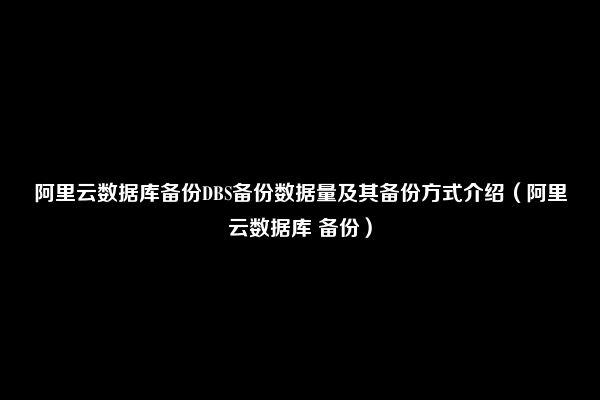 阿里云数据库备份DBS备份数据量及其备份方式介绍（阿里云数据库 备份）