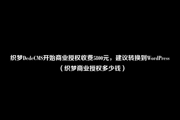 织梦DedeCMS开始商业授权收费5800元，建议转换到WordPress（织梦商业授权多少钱）