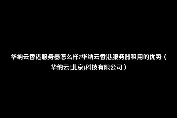 华纳云香港服务器怎么样?华纳云香港服务器租用的优势（华纳云(北京)科技有限公司）