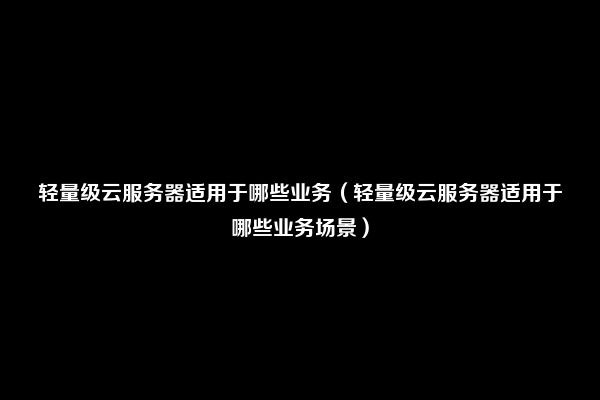 轻量级云服务器适用于哪些业务（轻量级云服务器适用于哪些业务场景）