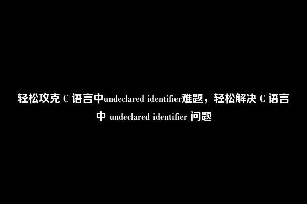 轻松攻克 C 语言中undeclared identifier难题，轻松解决 C 语言中 undeclared identifier 问题