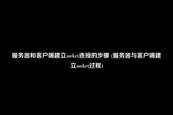 服务器和客户端建立socket连接的步骤 (服务器与客户端建立socket过程)