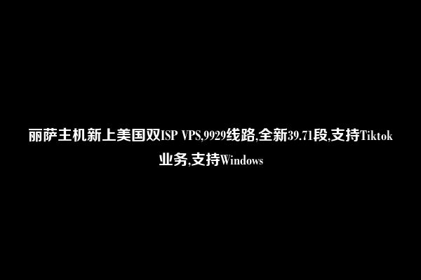 丽萨主机新上美国双ISP VPS,9929线路,全新39.71段,支持Tiktok业务,支持Windows