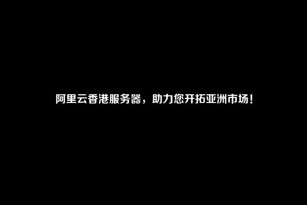 阿里云香港服务器，助力您开拓亚洲市场！