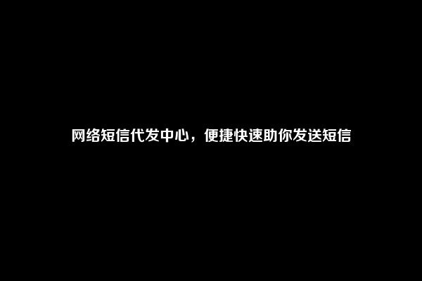 网络短信代发中心，便捷快速助你发送短信